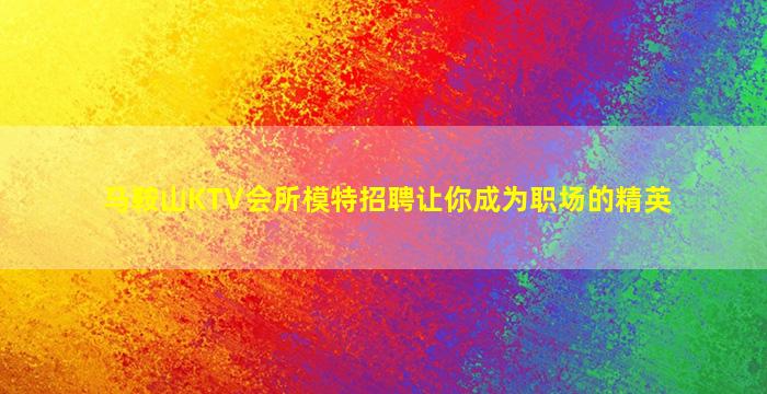 马鞍山KTV会所模特招聘让你成为职场的精英